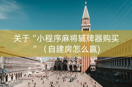 关于“小程序麻将辅牌器购买”（自建房怎么赢)