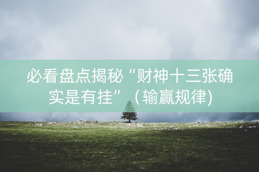 必看盘点揭秘“财神十三张确实是有挂”（输赢规律)