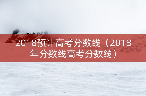 2018预计高考分数线（2018年分数线高考分数线）