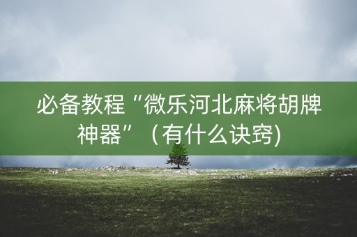 必备教程“微乐河北麻将胡牌神器”（有什么诀窍)