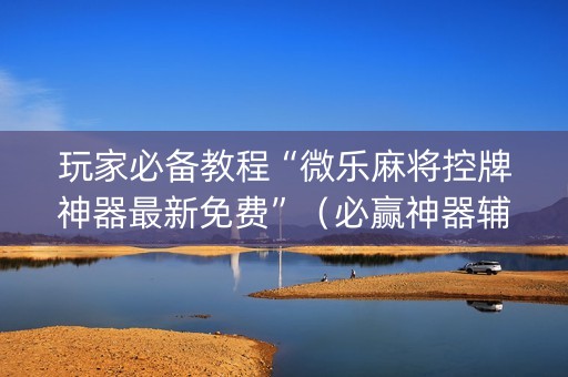 玩家必备教程“微乐麻将控牌神器最新免费”（必赢神器辅助器)