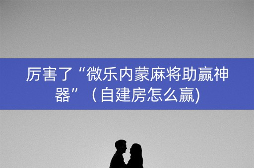 厉害了“微乐内蒙麻将助赢神器”（自建房怎么赢)