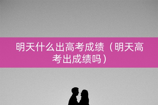 明天什么出高考成绩（明天高考出成绩吗）