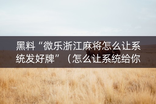 黑料“微乐浙江麻将怎么让系统发好牌”（怎么让系统给你发好牌)