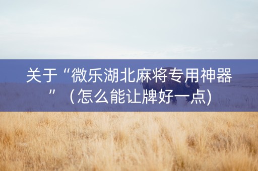 关于“微乐湖北麻将专用神器”（怎么能让牌好一点)