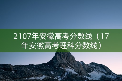 2107年安徽高考分数线（17年安徽高考理科分数线）