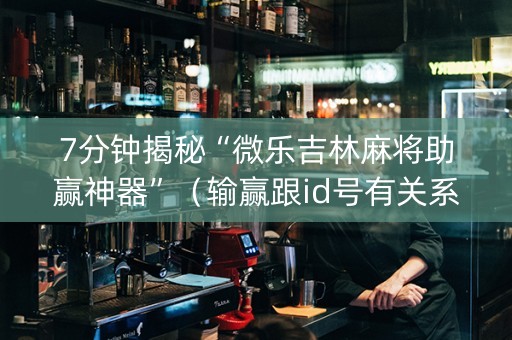 7分钟揭秘“微乐吉林麻将助赢神器”（输赢跟id号有关系吗)