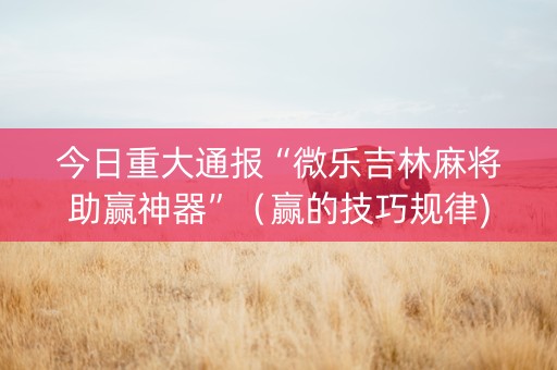 今日重大通报“微乐吉林麻将助赢神器”（赢的技巧规律)