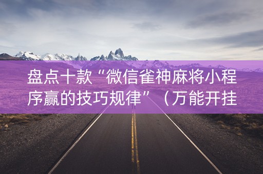 盘点十款“微信雀神麻将小程序赢的技巧规律”（万能开挂器)