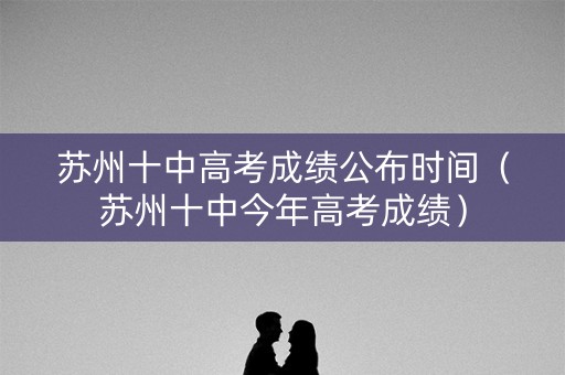 苏州十中高考成绩公布时间（苏州十中今年高考成绩）