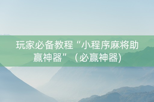 玩家必备教程“小程序麻将助赢神器”（必赢神器)