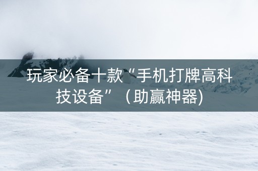 玩家必备十款“手机打牌高科技设备”（助赢神器)