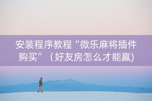 安装程序教程“微乐麻将插件购买”（好友房怎么才能赢)
