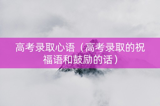 高考录取心语（高考录取的祝福语和鼓励的话）