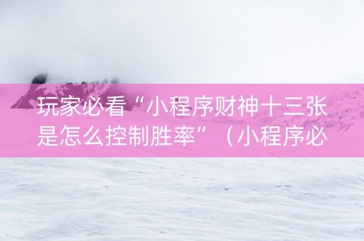 玩家必看“小程序财神十三张是怎么控制胜率”（小程序必赢神器)