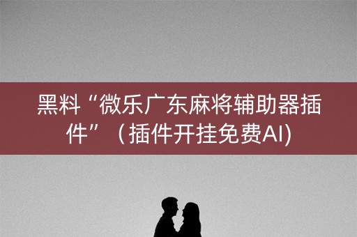黑料“微乐广东麻将辅助器插件”（插件开挂免费AI)