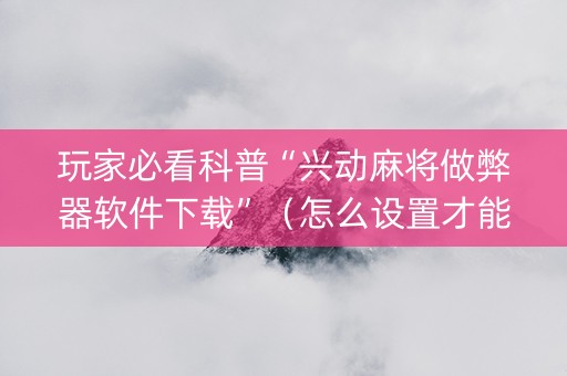 玩家必看科普“兴动麻将做弊器软件下载”（怎么设置才能赢)
