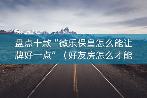 盘点十款“微乐保皇怎么能让牌好一点”（好友房怎么才能赢)