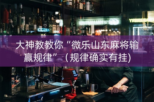 大神教教你“微乐山东麻将输赢规律”（规律确实有挂)