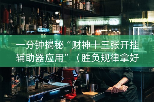 一分钟揭秘“财神十三张开挂辅助器应用”（胜负规律拿好牌)