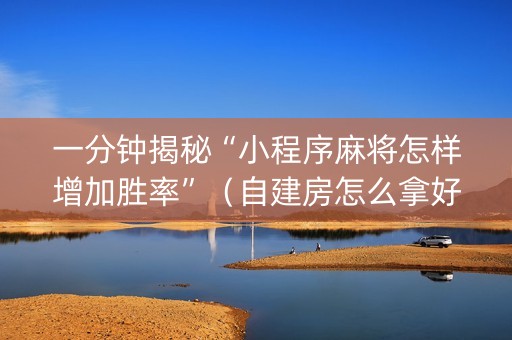 一分钟揭秘“小程序麻将怎样增加胜率”（自建房怎么拿好牌)