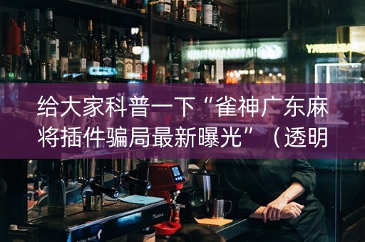 给大家科普一下“雀神广东麻将插件骗局最新曝光”（透明挂辅助器)