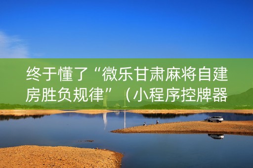 终于懂了“微乐甘肃麻将自建房胜负规律”（小程序控牌器)