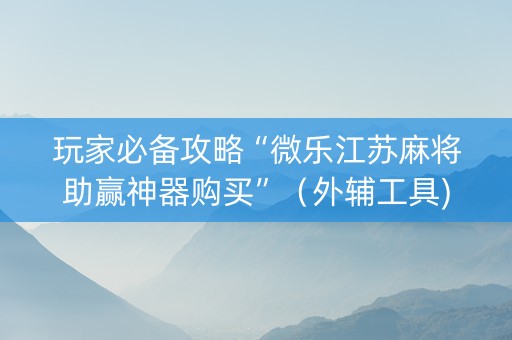 玩家必备攻略“微乐江苏麻将助赢神器购买”（外辅工具)