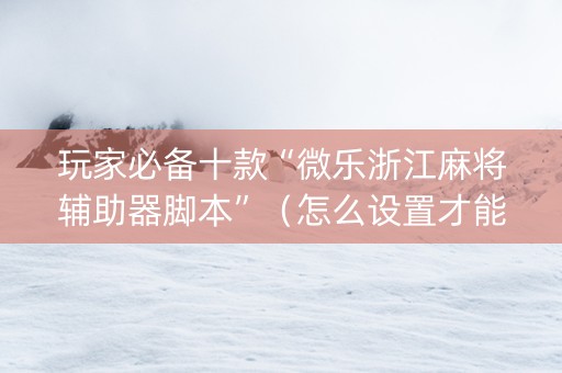 玩家必备十款“微乐浙江麻将辅助器脚本”（怎么设置才能赢)