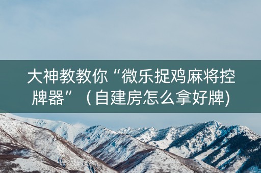 大神教教你“微乐捉鸡麻将控牌器”（自建房怎么拿好牌)