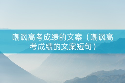 嘲讽高考成绩的文案（嘲讽高考成绩的文案短句）