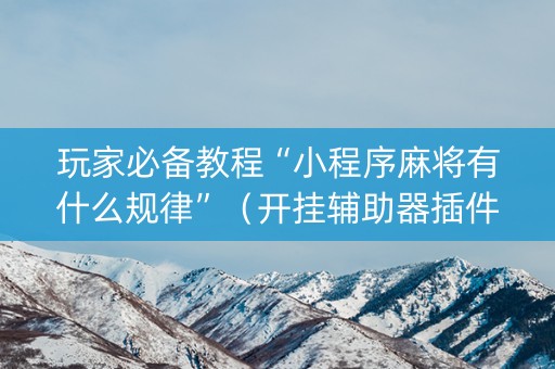 玩家必备教程“小程序麻将有什么规律”（开挂辅助器插件)
