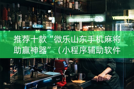 推荐十款“微乐山东手机麻将助赢神器”（小程序辅助软件)