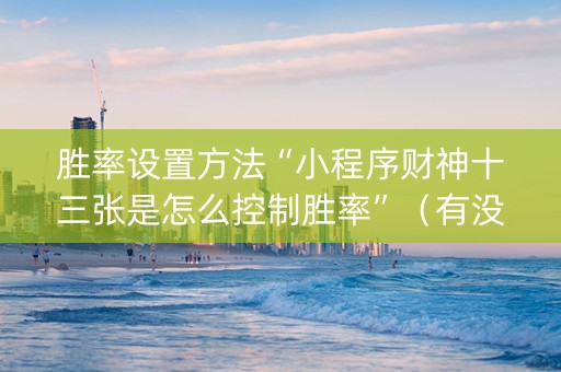 胜率设置方法“小程序财神十三张是怎么控制胜率”（有没有猫腻)