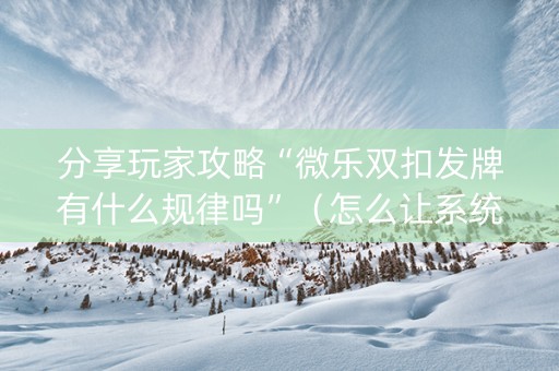 分享玩家攻略“微乐双扣发牌有什么规律吗”（怎么让系统给自己好牌)