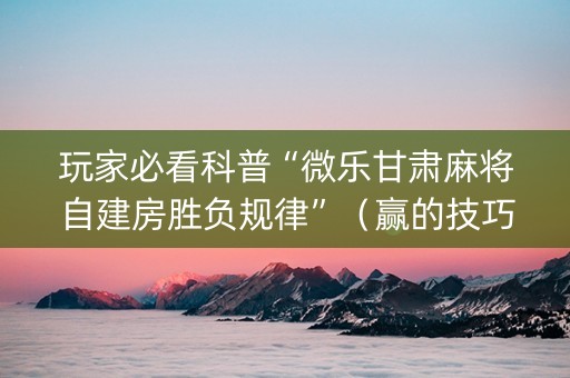 玩家必看科普“微乐甘肃麻将自建房胜负规律”（赢的技巧规律)