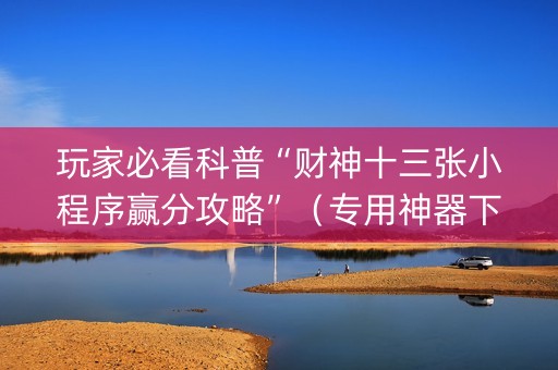 玩家必看科普“财神十三张小程序赢分攻略”（专用神器下载)