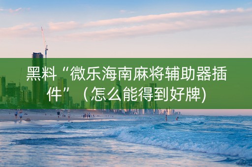 黑料“微乐海南麻将辅助器插件”（怎么能得到好牌)