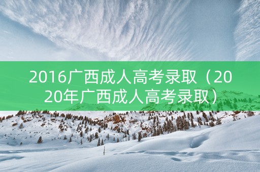 2016广西成人高考录取（2020年广西成人高考录取）
