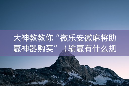 大神教教你“微乐安徽麻将助赢神器购买”（输赢有什么规律)