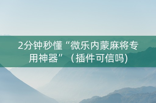 2分钟秒懂“微乐内蒙麻将专用神器”（插件可信吗)