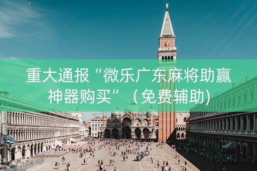 重大通报“微乐广东麻将助赢神器购买”（免费辅助)