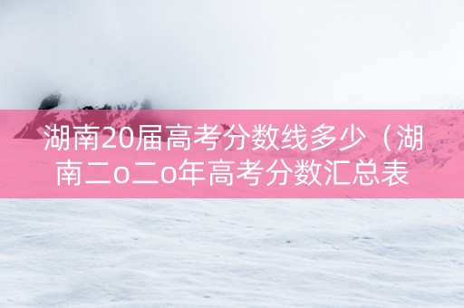湖南20届高考分数线多少（湖南二o二o年高考分数汇总表）