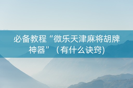 必备教程“微乐天津麻将胡牌神器”（有什么诀窍)