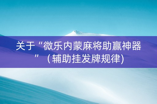 关于“微乐内蒙麻将助赢神器”（辅助挂发牌规律)