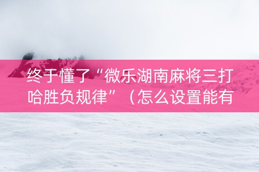 终于懂了“微乐湖南麻将三打哈胜负规律”（怎么设置能有好牌)