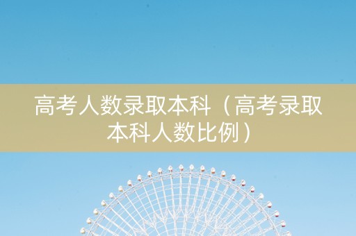 高考人数录取本科（高考录取本科人数比例）