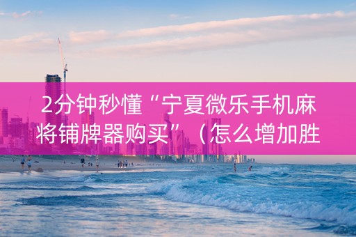 2分钟秒懂“宁夏微乐手机麻将铺牌器购买”（怎么增加胜率)