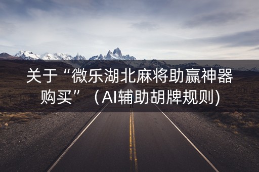 关于“微乐湖北麻将助赢神器购买”（AI辅助胡牌规则)