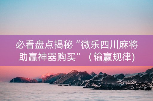 必看盘点揭秘“微乐四川麻将助赢神器购买”（输赢规律)